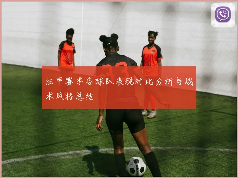 法甲赛季各球队表现对比分析与战术风格总结