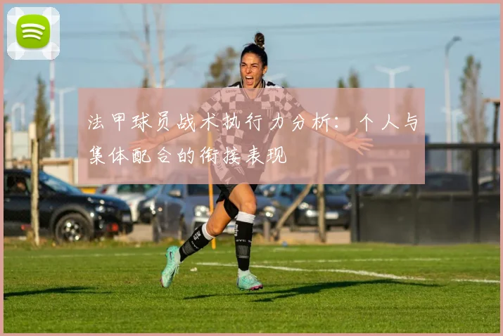 法甲球员战术执行力分析：个人与集体配合的衔接表现