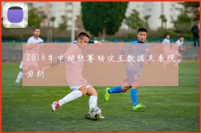 2018年中超联赛助攻王数据及表现分析
