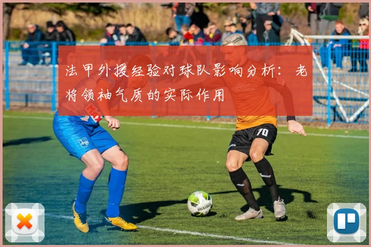 法甲外援经验对球队影响分析：老将领袖气质的实际作用