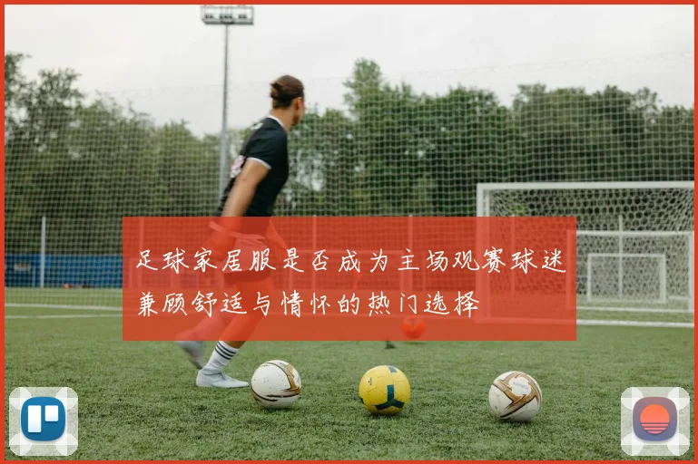 足球家居服是否成为主场观赛球迷兼顾舒适与情怀的热门选择