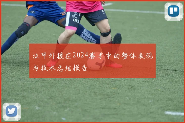 法甲外援在2024赛季中的整体表现与技术总结报告