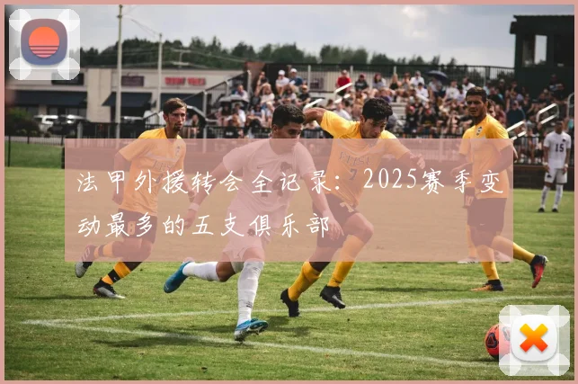 法甲外援转会全记录：2025赛季变动最多的五支俱乐部