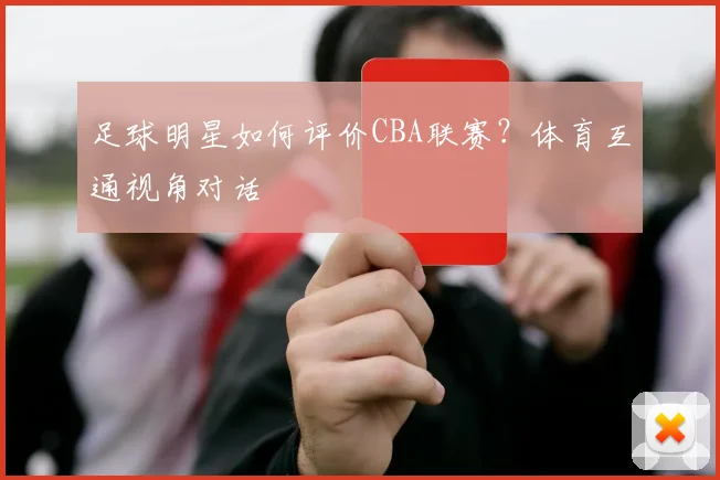足球明星如何评价CBA联赛？体育互通视角对话