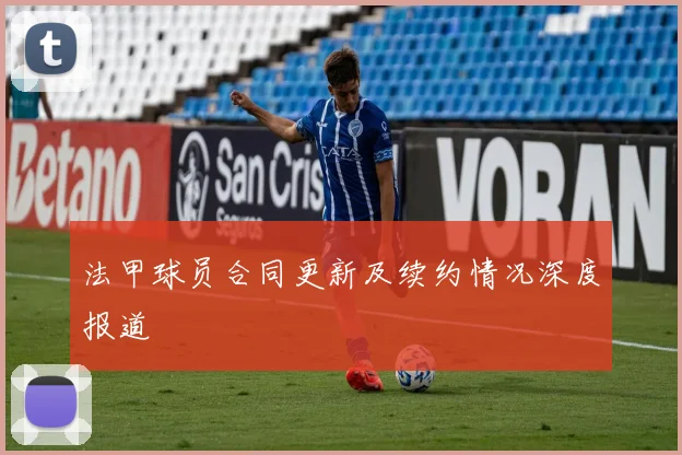 法甲球员合同更新及续约情况深度报道