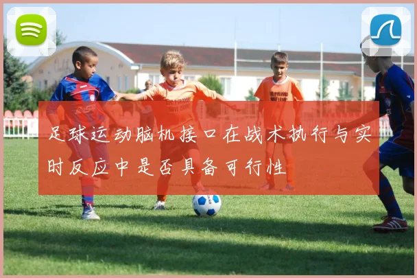 足球运动脑机接口在战术执行与实时反应中是否具备可行性