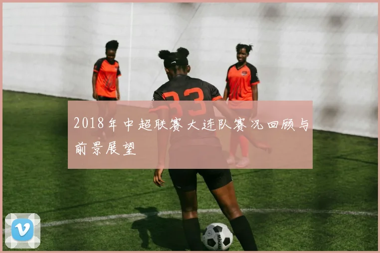 2018年中超联赛大连队赛况回顾与前景展望