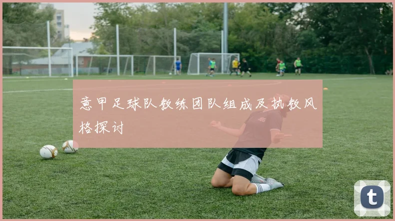 意甲足球队教练团队组成及执教风格探讨